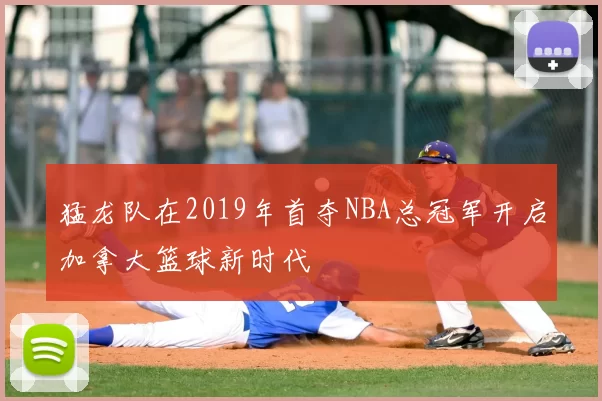 猛龙队在2019年首夺NBA总冠军开启加拿大篮球新时代