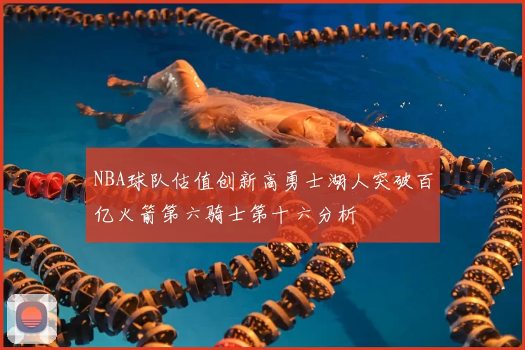 NBA球队估值创新高勇士湖人突破百亿火箭第六骑士第十六分析