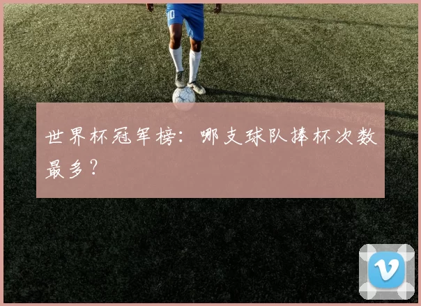 世界杯冠军榜:哪支球队捧杯次数最多?