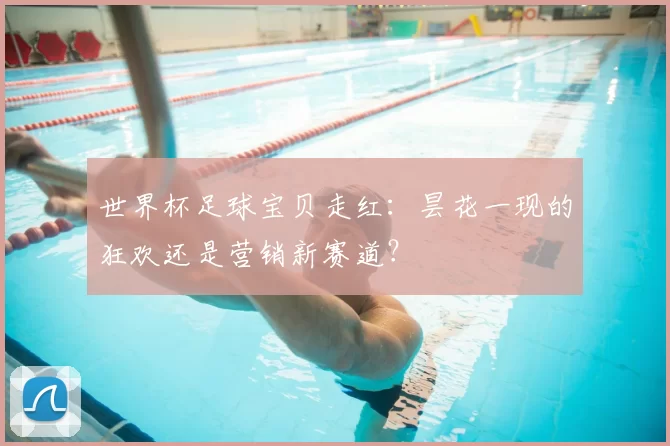 世界杯足球宝贝走红:昙花一现的狂欢还是营销新赛道?