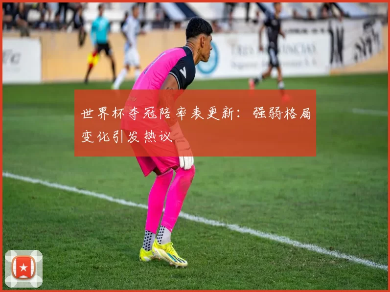 世界杯夺冠陪率表更新：强弱格局变化引发热议