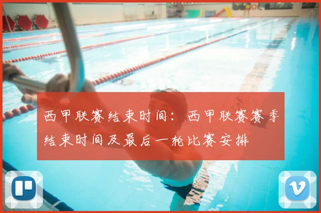西甲联赛结束时间：西甲联赛赛季结束时间及最后一轮比赛安排