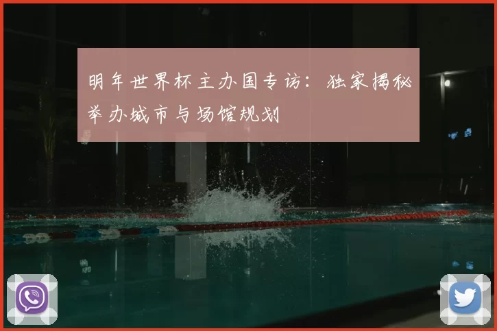 明年世界杯主办国专访:独家揭秘举办城市与场馆规划