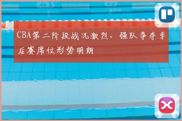 CBA第二阶段战况激烈，强队争夺季后赛席位形势明朗