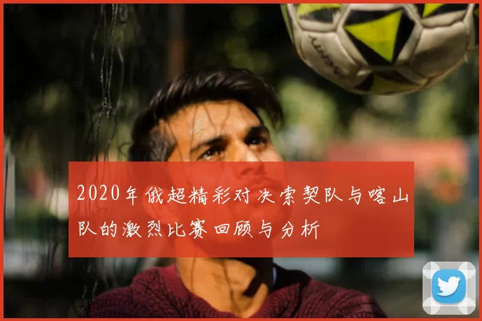 2020年俄超精彩对决索契队与喀山队的激烈比赛回顾与分析