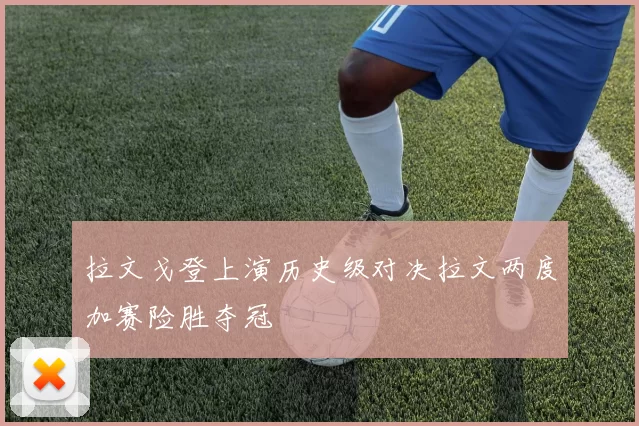 拉文戈登上演历史级对决拉文两度加赛险胜夺冠
