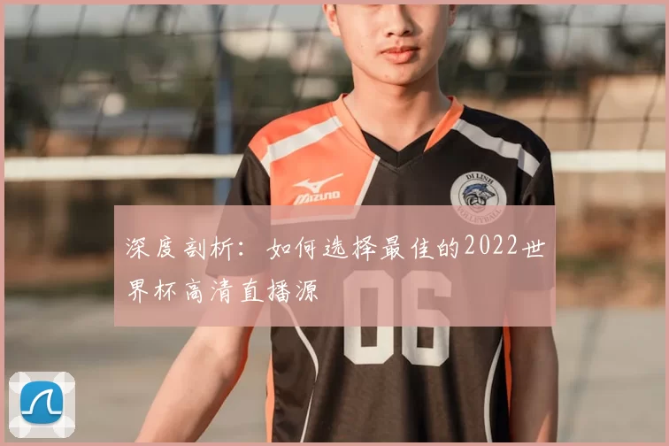 深度剖析:如何选择最佳的2022世界杯高清直播源