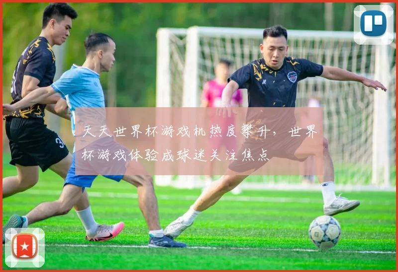 天天世界杯游戏机热度攀升,世界杯游戏体验成球迷关注焦点