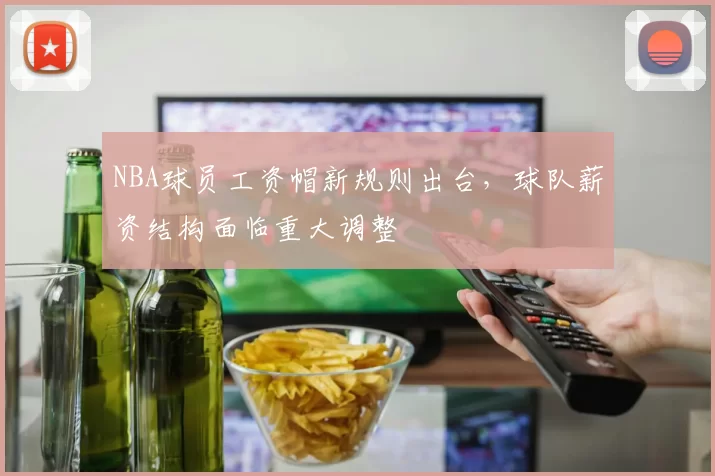 NBA球员工资帽新规则出台，球队薪资结构面临重大调整