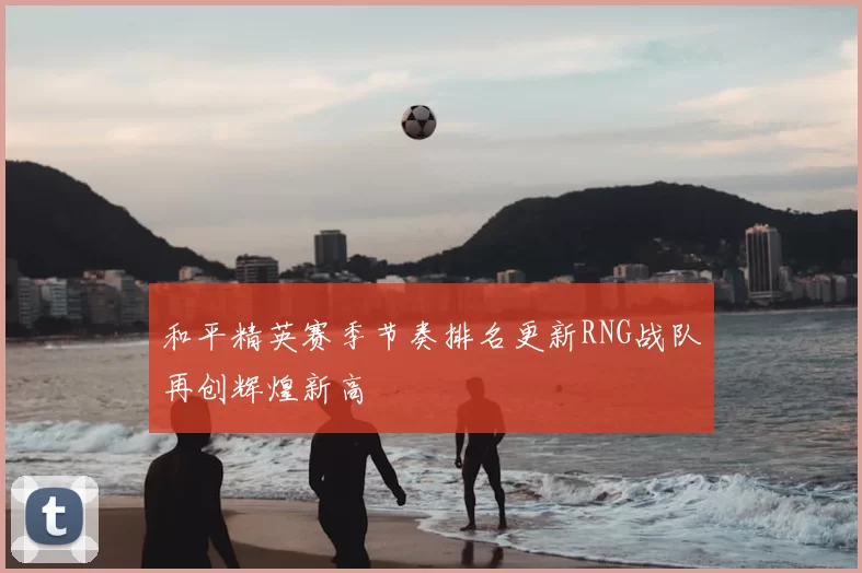 和平精英赛季节奏排名更新RNG战队再创辉煌新高