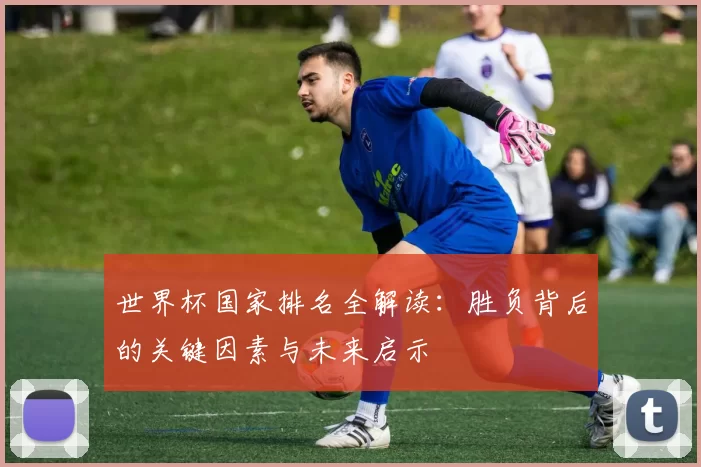世界杯国家排名全解读:胜负背后的关键因素与未来启示