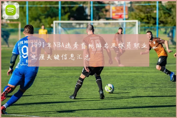 1991年NBA选秀首轮排名及球员职业生涯关键信息汇总