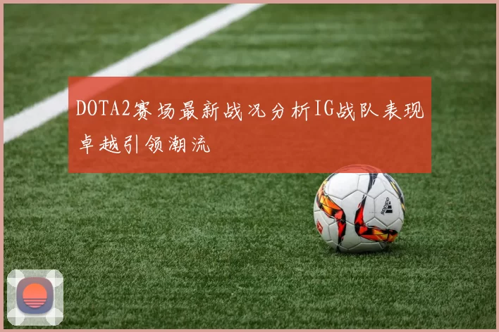 DOTA2赛场最新战况分析IG战队表现卓越引领潮流