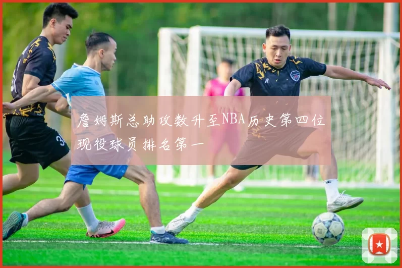 詹姆斯总助攻数升至NBA历史第四位现役球员排名第一