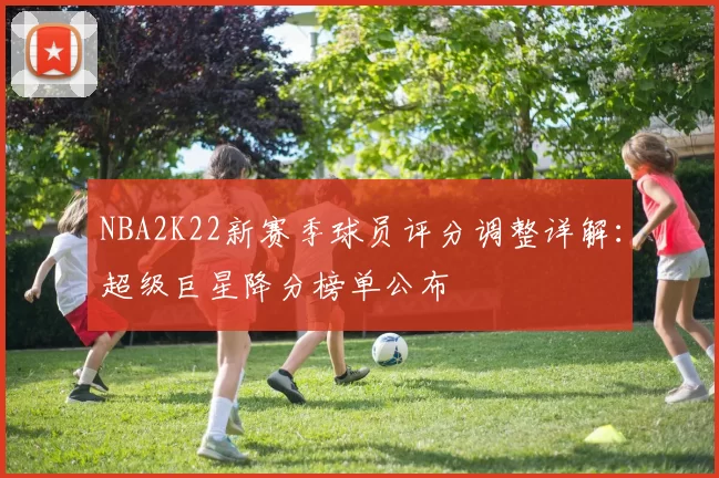 NBA2K22新赛季球员评分调整详解：超级巨星降分榜单公布