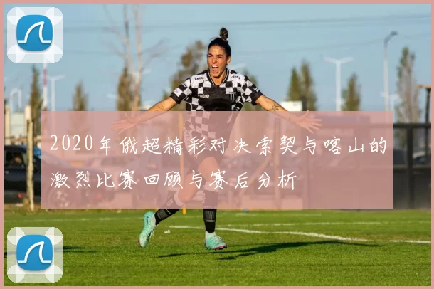 2020年俄超精彩对决索契与喀山的激烈比赛回顾与赛后分析