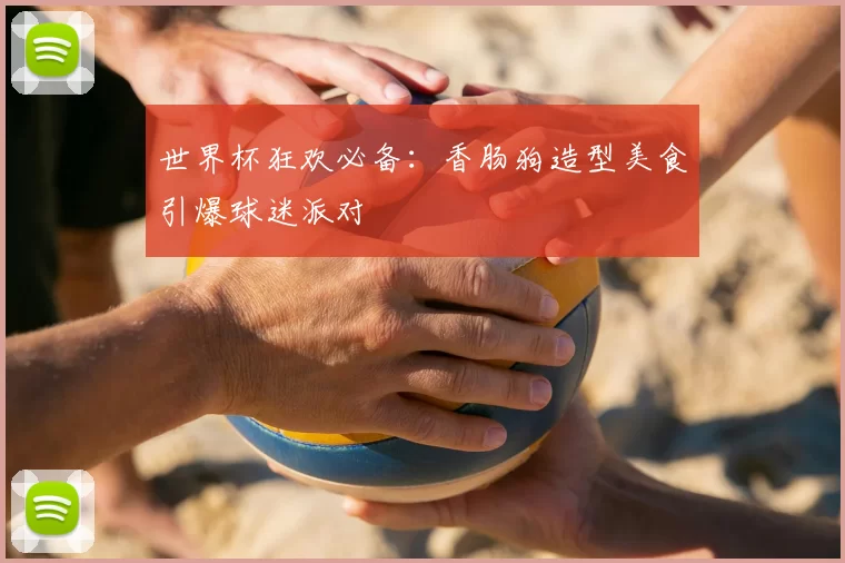 世界杯狂欢必备：香肠狗造型美食引爆球迷派对