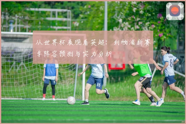 从世界杯表现看英超：利物浦新赛季阵容预测与实力分析