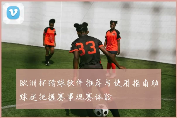 欧洲杯猜球软件推荐与使用指南助球迷把握赛事观赛体验