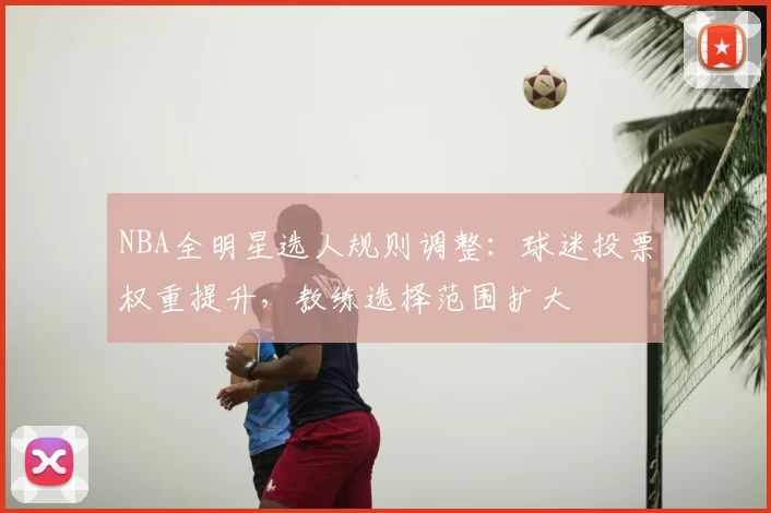 NBA全明星选人规则调整：球迷投票权重提升，教练选择范围扩大