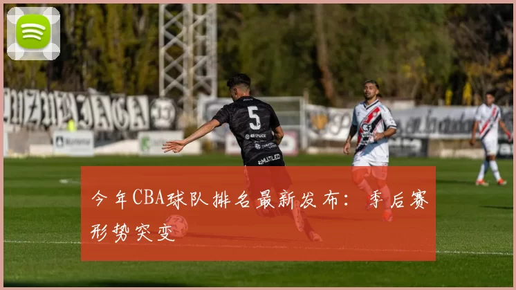 今年CBA球队排名最新发布：季后赛形势突变