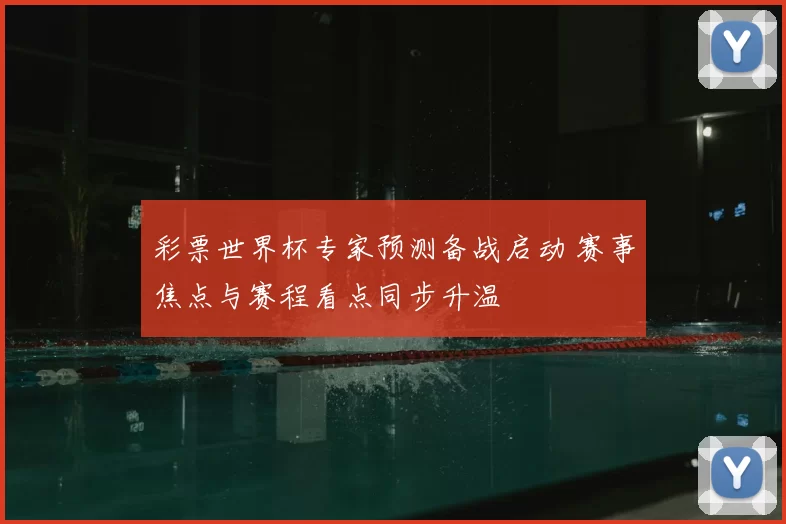 彩票世界杯专家预测备战启动 赛事焦点与赛程看点同步升温