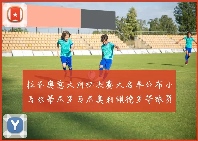 拉齐奥意大利杯决赛大名单公布小马尔蒂尼罗马尼奥利佩德罗等球员入选