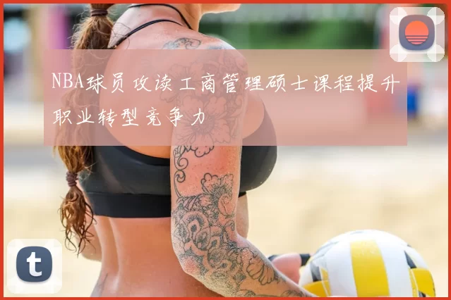 NBA球员攻读工商管理硕士课程提升职业转型竞争力