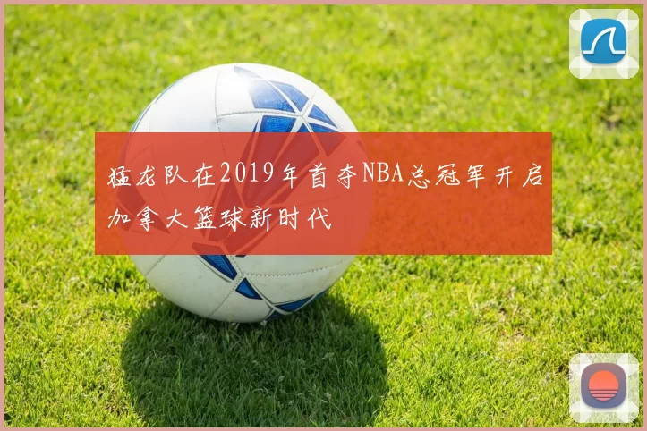 猛龙队在2019年首夺NBA总冠军开启加拿大篮球新时代