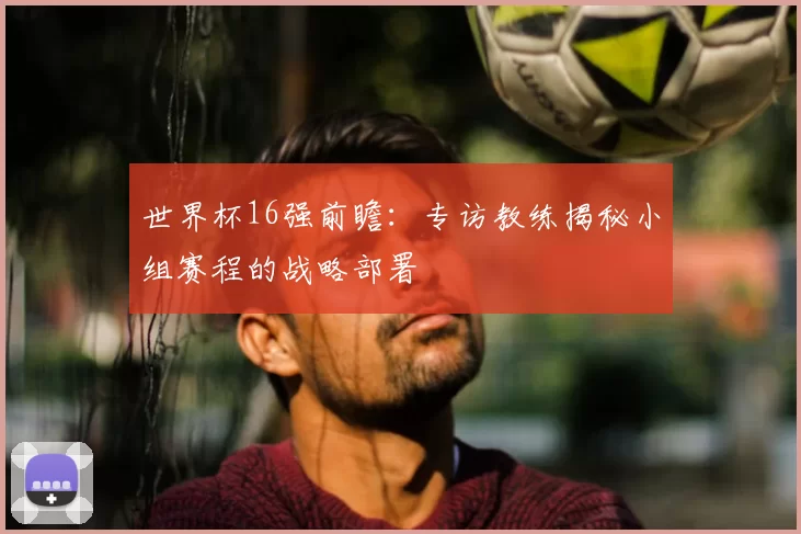 世界杯16强前瞻:专访教练揭秘小组赛程的战略部署