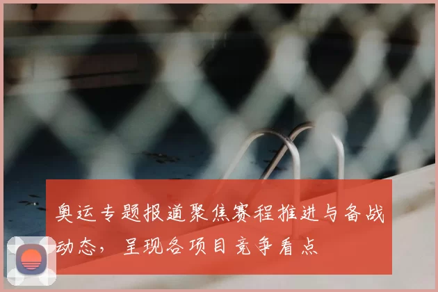 奥运专题报道聚焦赛程推进与备战动态,呈现各项目竞争看点