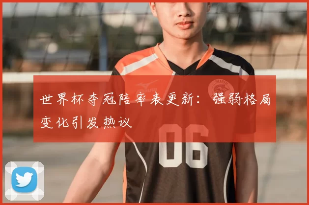 世界杯夺冠陪率表更新：强弱格局变化引发热议