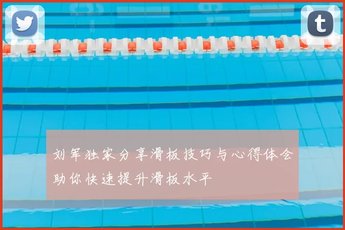 刘军独家分享滑板技巧与心得体会助你快速提升滑板水平