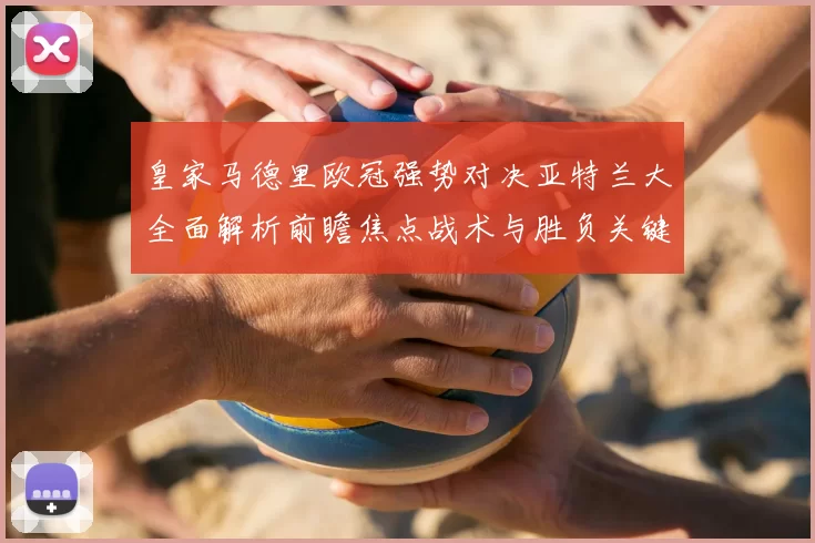 皇家马德里欧冠强势对决亚特兰大全面解析前瞻焦点战术与胜负关键观察