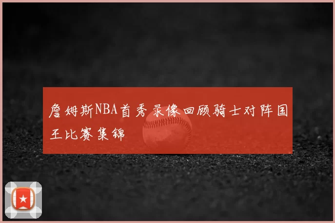 詹姆斯NBA首秀录像回顾骑士对阵国王比赛集锦