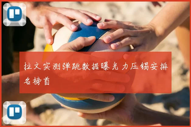 拉文实测弹跳数据曝光力压锡安排名榜首