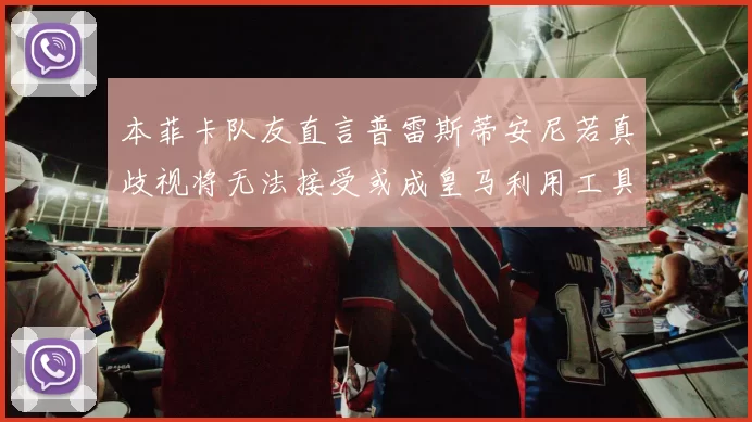 本菲卡队友直言普雷斯蒂安尼若真歧视将无法接受或成皇马利用工具