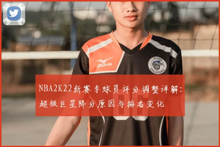 NBA2K22新赛季球员评分调整详解：超级巨星降分原因与排名变化