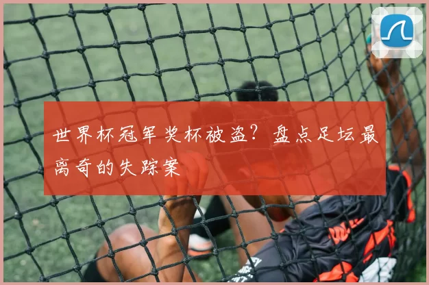 世界杯冠军奖杯被盗？盘点足坛最离奇的失踪案
