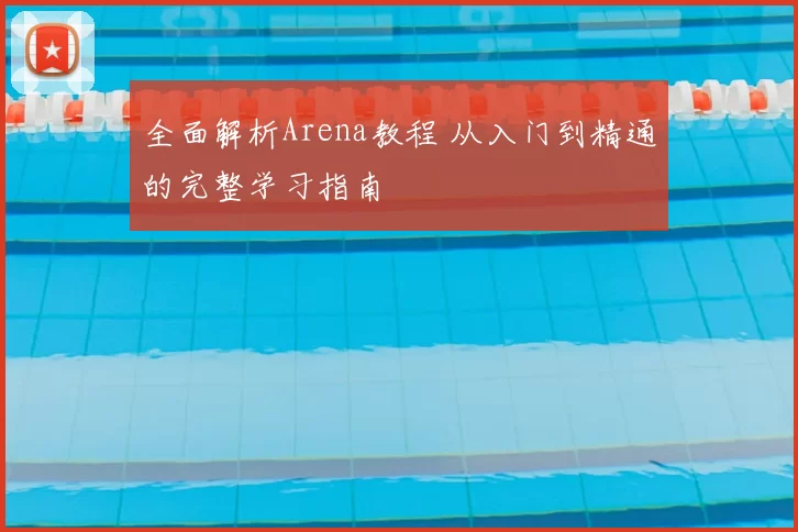 全面解析Arena教程 从入门到精通的完整学习指南