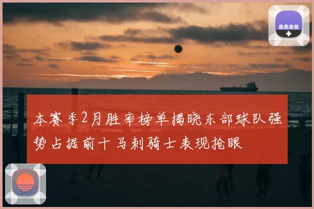 本赛季2月胜率榜单揭晓东部球队强势占据前十马刺骑士表现抢眼