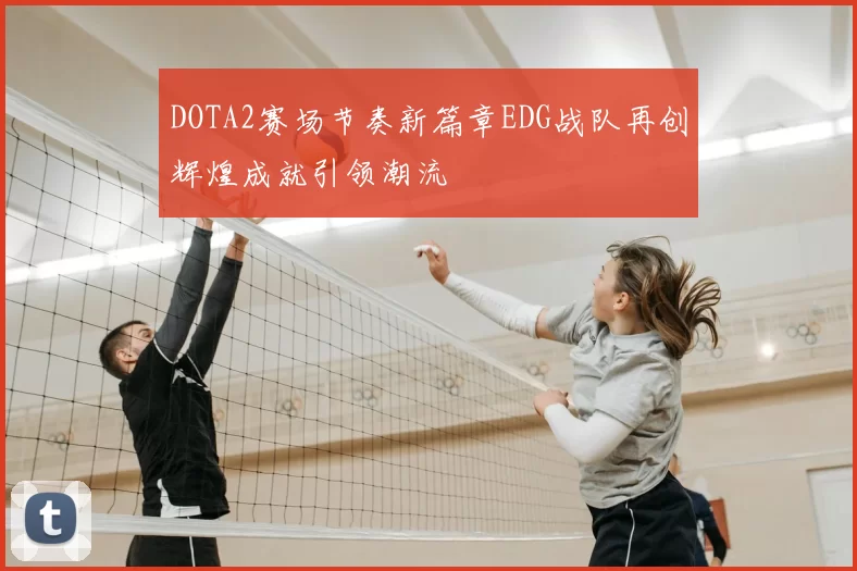 DOTA2赛场节奏新篇章EDG战队再创辉煌成就引领潮流