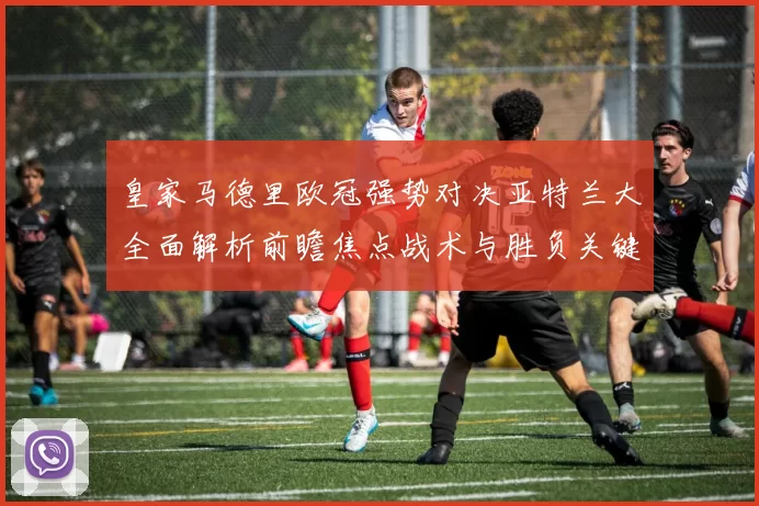 皇家马德里欧冠强势对决亚特兰大全面解析前瞻焦点战术与胜负关键观察