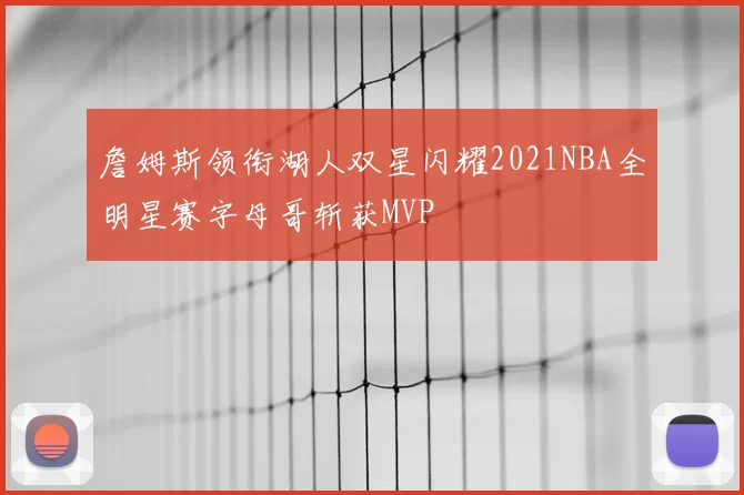詹姆斯领衔湖人双星闪耀2021NBA全明星赛字母哥斩获MVP