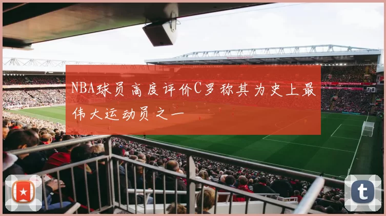 NBA球员高度评价C罗称其为史上最伟大运动员之一