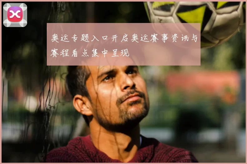 奥运专题入口开启奥运赛事资讯与赛程看点集中呈现