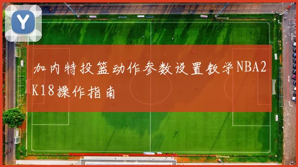加内特投篮动作参数设置教学NBA2K18操作指南