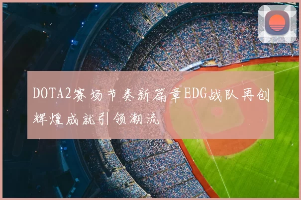 DOTA2赛场节奏新篇章EDG战队再创辉煌成就引领潮流