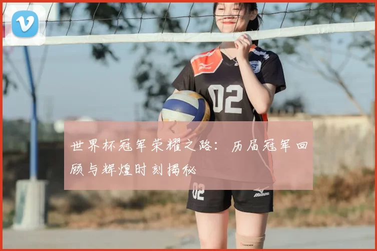 世界杯冠军荣耀之路：历届冠军回顾与辉煌时刻揭秘