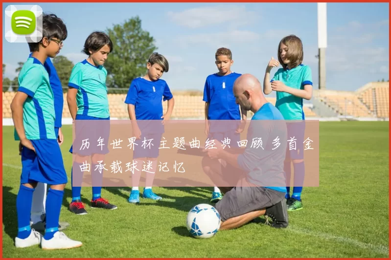 历年世界杯主题曲经典回顾 多首金曲承载球迷记忆